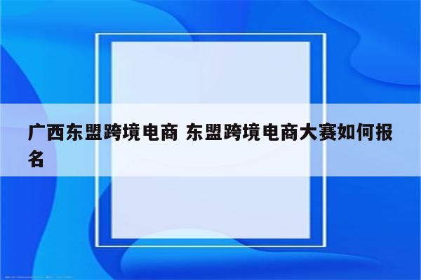 广西东盟跨境电商 东盟跨境电商大赛如何报名