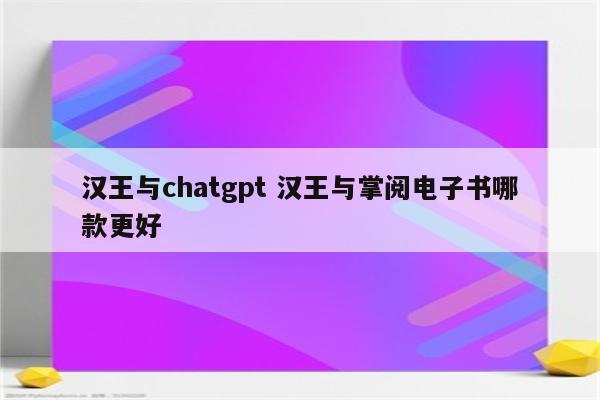 汉王与chatgpt 汉王与掌阅电子书哪款更好