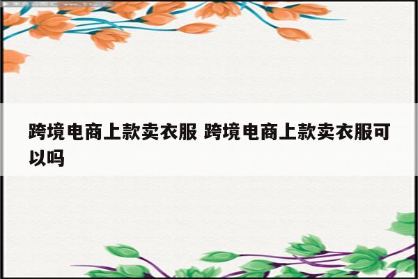 跨境电商上款卖衣服 跨境电商上款卖衣服可以吗