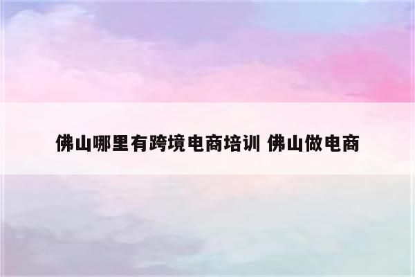 佛山哪里有跨境电商培训 佛山做电商