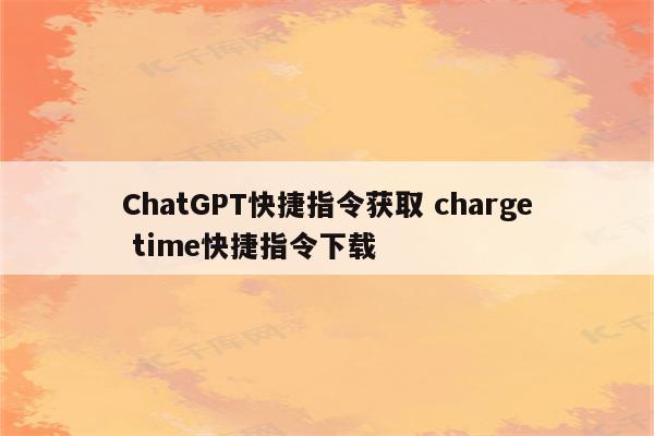 ChatGPT快捷指令获取 charge time快捷指令下载