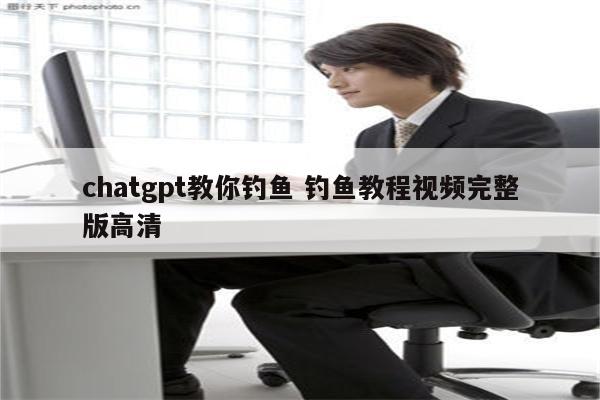 chatgpt教你钓鱼 钓鱼教程视频完整版高清