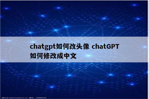 chatgpt如何改头像 chatGPT如何修改成中文