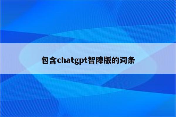 包含chatgpt智障版的词条