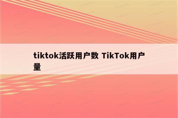 tiktok活跃用户数 TikTok用户量