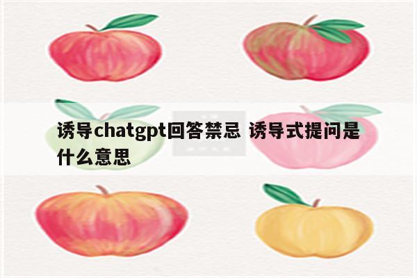 诱导chatgpt回答禁忌 诱导式提问是什么意思