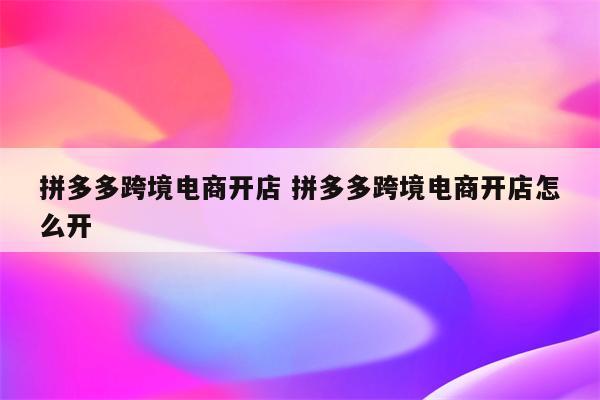 拼多多跨境电商开店 拼多多跨境电商开店怎么开
