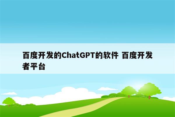 百度开发的ChatGPT的软件 百度开发者平台