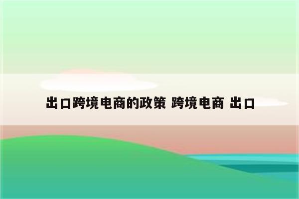 出口跨境电商的政策 跨境电商 出口