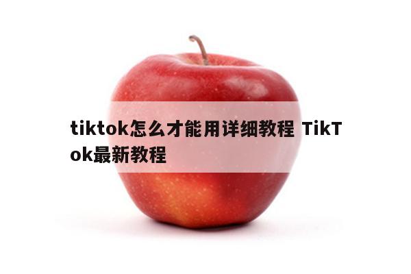 tiktok怎么才能用详细教程 TikTok最新教程