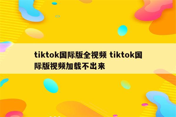 tiktok国际版全视频 tiktok国际版视频加载不出来