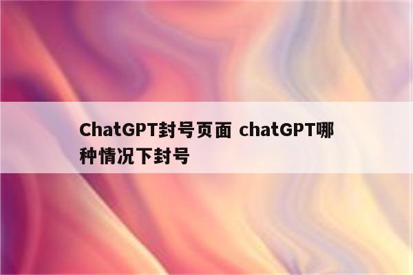 ChatGPT封号页面 chatGPT哪种情况下封号