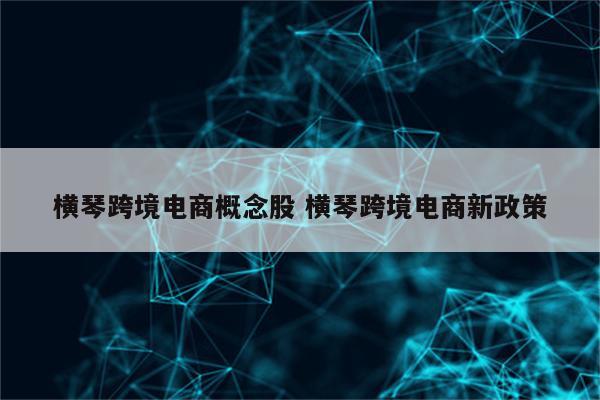 横琴跨境电商概念股 横琴跨境电商新政策