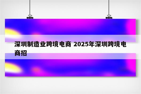 深圳制造业跨境电商 2025年深圳跨境电商招