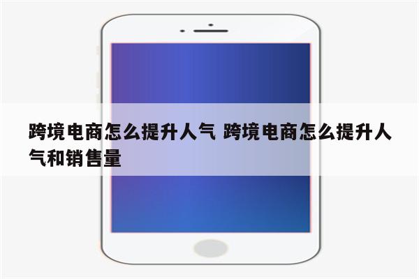 跨境电商怎么提升人气 跨境电商怎么提升人气和销售量