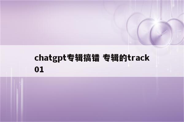 chatgpt专辑搞错 专辑的track01