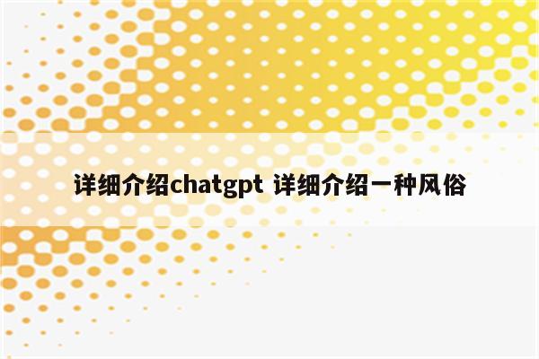 详细介绍chatgpt 详细介绍一种风俗