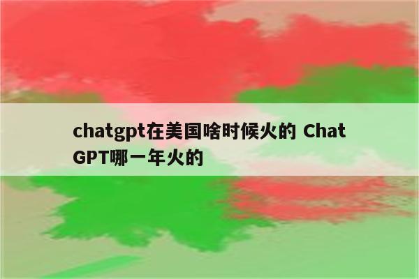 chatgpt在美国啥时候火的 ChatGPT哪一年火的