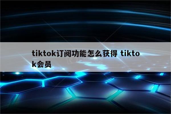 tiktok订阅功能怎么获得 tiktok会员