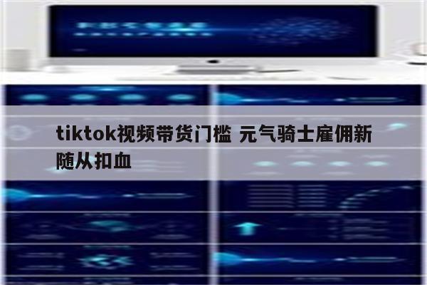 tiktok视频带货门槛 元气骑士雇佣新随从扣血