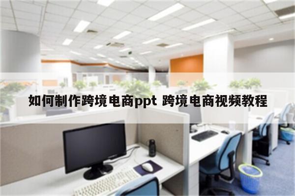 如何制作跨境电商ppt 跨境电商视频教程