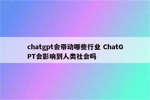 chatgpt会带动哪些行业 ChatGPT会影响到人类社会吗