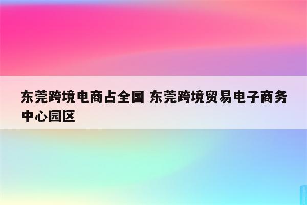 东莞跨境电商占全国 东莞跨境贸易电子商务中心园区