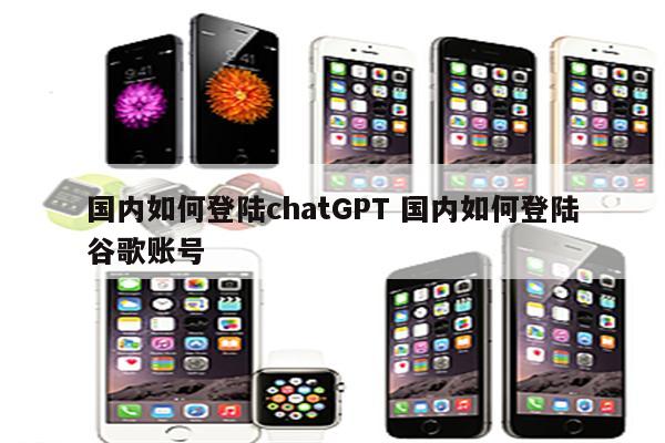 国内如何登陆chatGPT 国内如何登陆谷歌账号