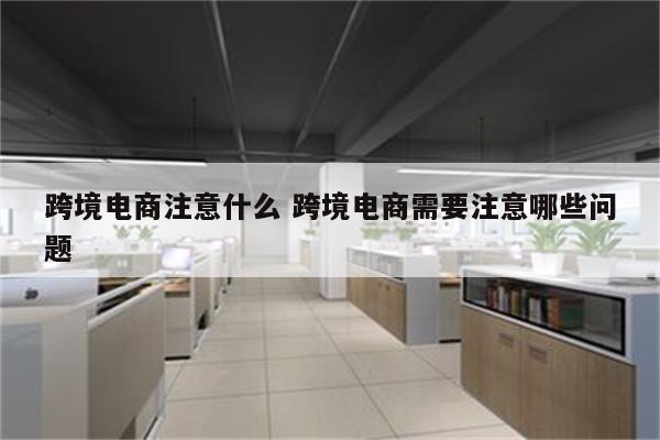 跨境电商注意什么 跨境电商需要注意哪些问题