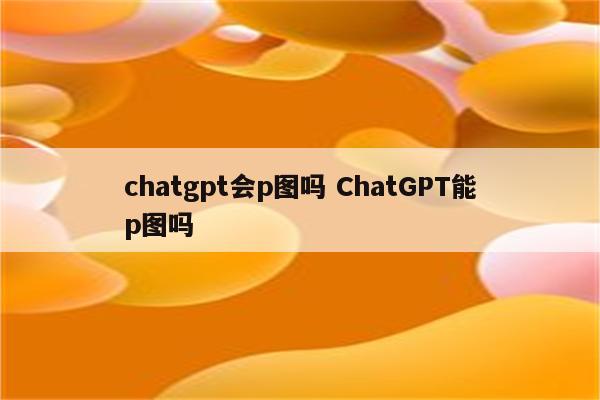 chatgpt会p图吗 ChatGPT能p图吗