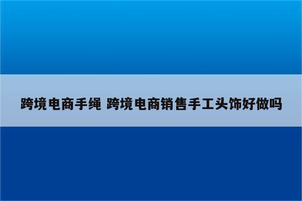 跨境电商手绳 跨境电商销售手工头饰好做吗