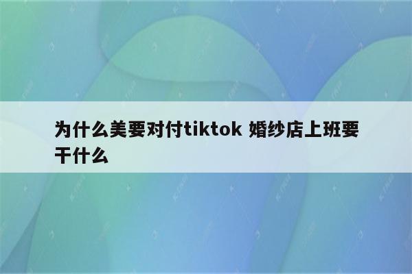 为什么美要对付tiktok 婚纱店上班要干什么