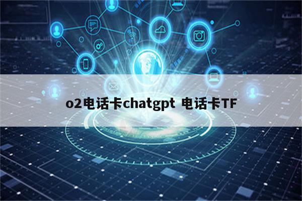 o2电话卡chatgpt 电话卡TF