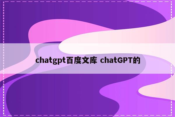 chatgpt百度文库 chatGPT的