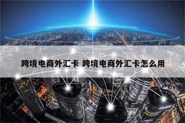 跨境电商外汇卡 跨境电商外汇卡怎么用