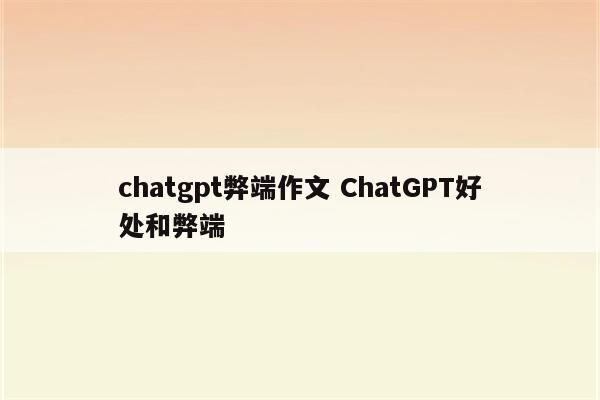 chatgpt弊端作文 ChatGPT好处和弊端