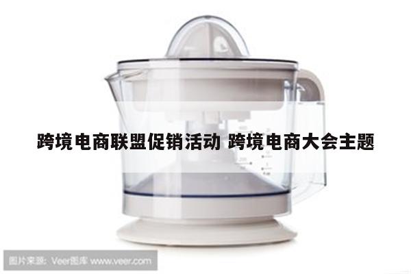 跨境电商联盟促销活动 跨境电商大会主题