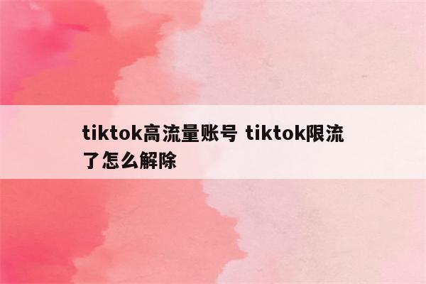 tiktok高流量账号 tiktok限流了怎么解除