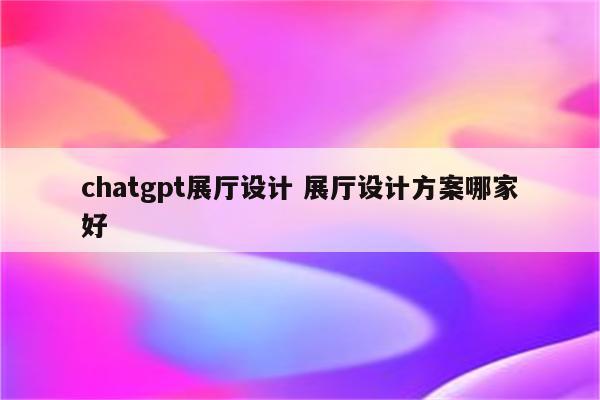 chatgpt展厅设计 展厅设计方案哪家好