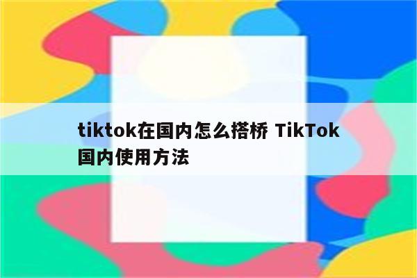 tiktok在国内怎么搭桥 TikTok国内使用方法