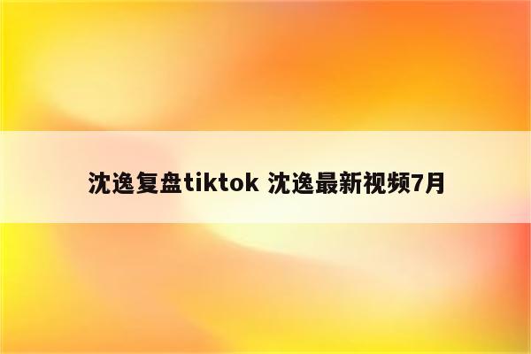沈逸复盘tiktok 沈逸最新视频7月