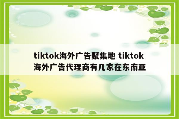 tiktok海外广告聚集地 tiktok海外广告代理商有几家在东南亚