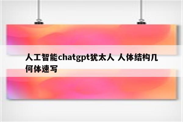 人工智能chatgpt犹太人 人体结构几何体速写