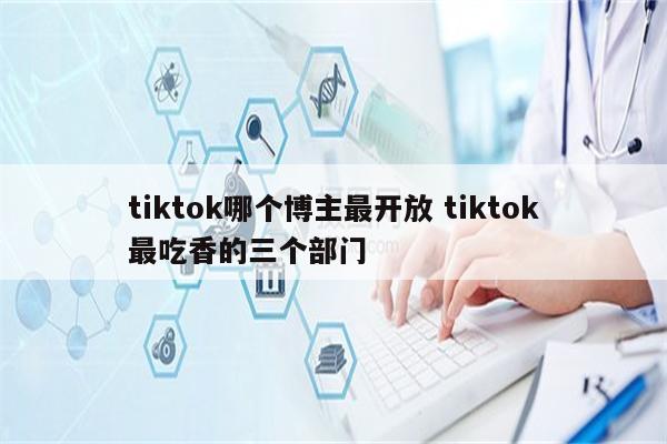 tiktok哪个博主最开放 tiktok最吃香的三个部门