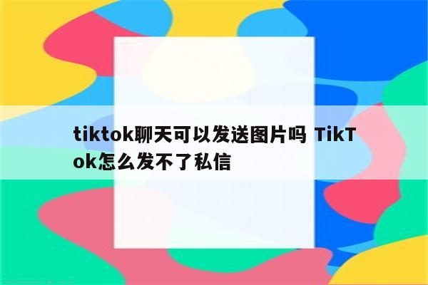 tiktok聊天可以发送图片吗 TikTok怎么发不了私信