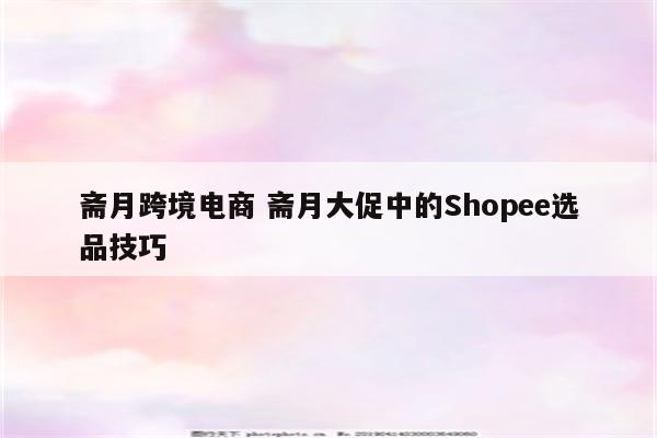 斋月跨境电商 斋月大促中的Shopee选品技巧