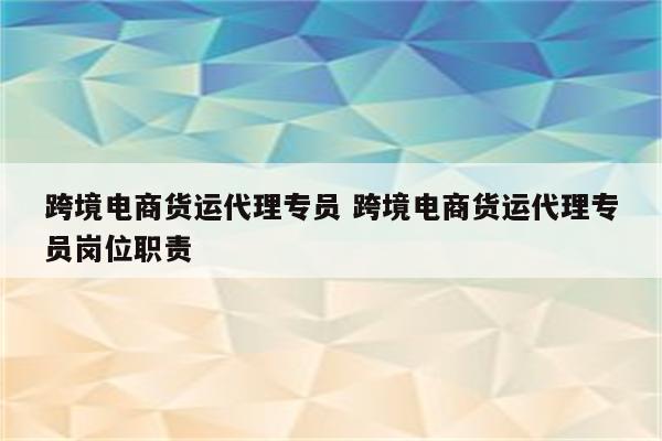 跨境电商货运代理专员 跨境电商货运代理专员岗位职责