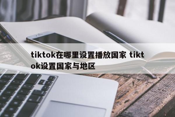tiktok在哪里设置播放国家 tiktok设置国家与地区