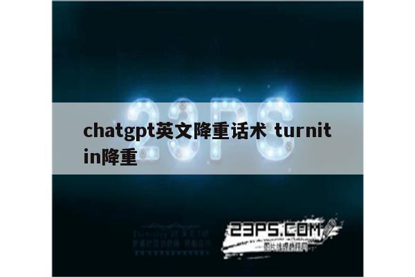 chatgpt英文降重话术 turnitin降重