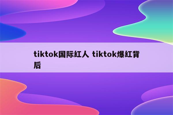 tiktok国际红人 tiktok爆红背后